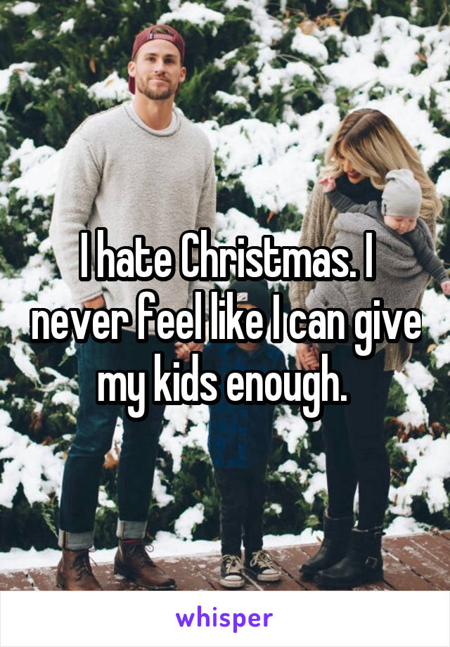 I hate Christmas. I never feel like I can give my kids enough. 