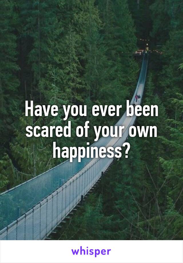 Have you ever been scared of your own happiness?