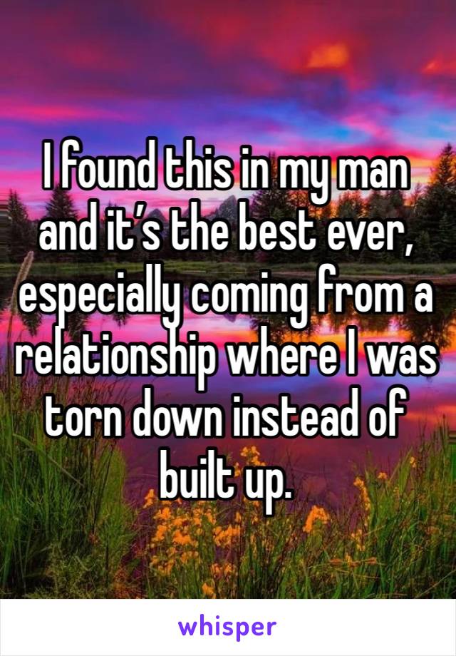 I found this in my man and it’s the best ever, especially coming from a relationship where I was torn down instead of built up. 