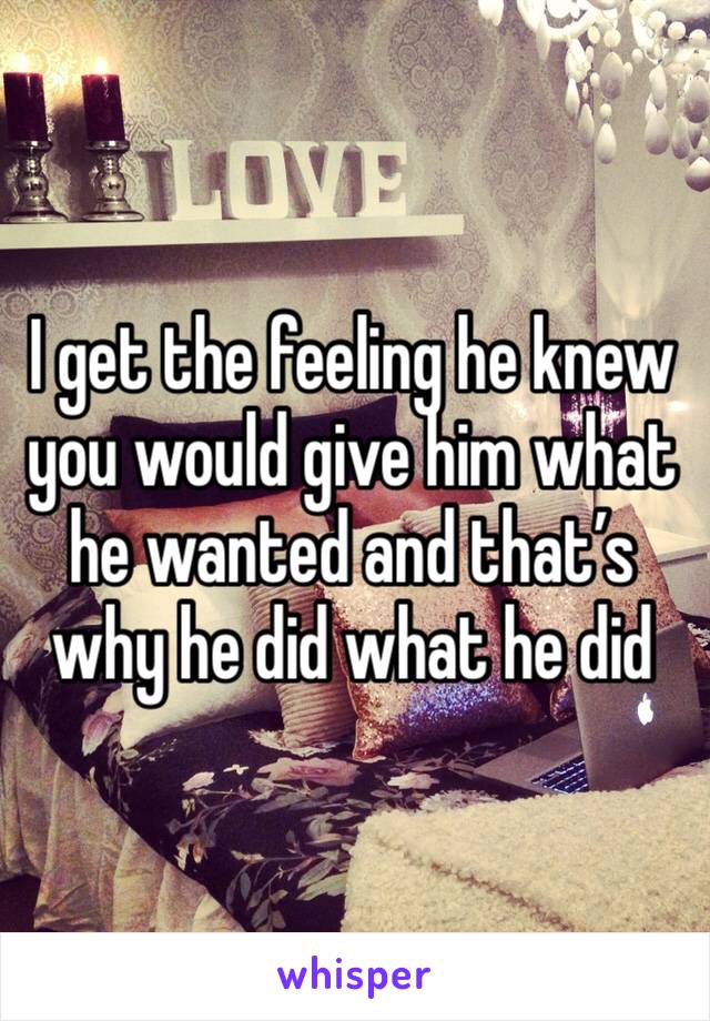 I get the feeling he knew you would give him what he wanted and that’s why he did what he did