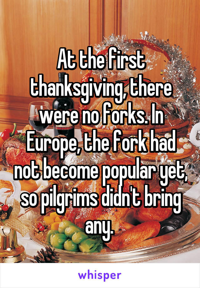 At the first thanksgiving, there were no forks. In Europe, the fork had not become popular yet, so pilgrims didn't bring any. 