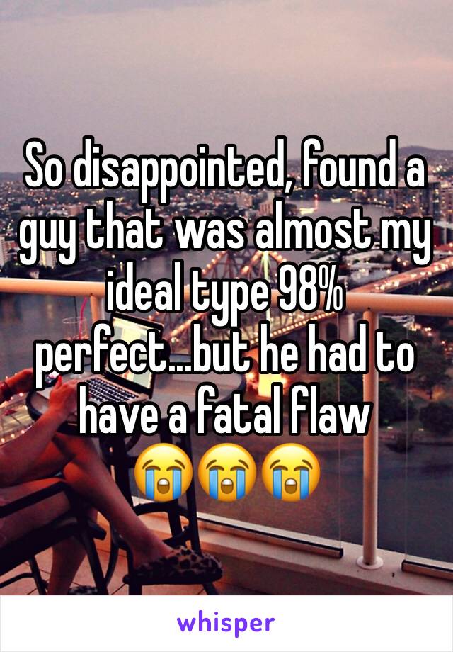 So disappointed, found a guy that was almost my ideal type 98% perfect...but he had to have a fatal flaw 
😭😭😭