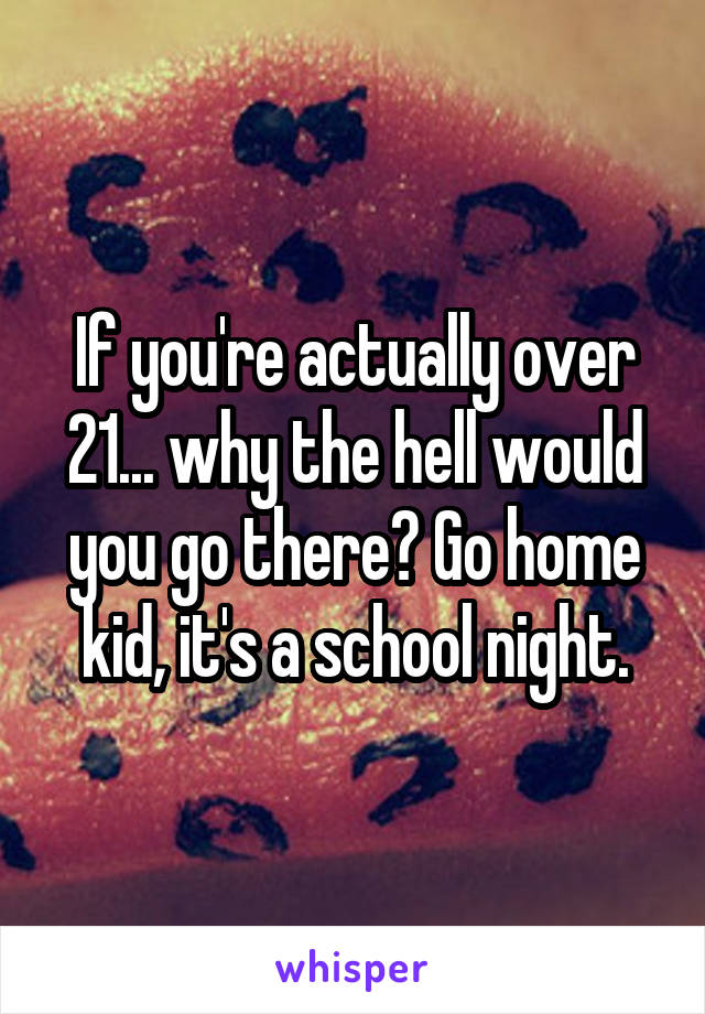 If you're actually over 21... why the hell would you go there? Go home kid, it's a school night.