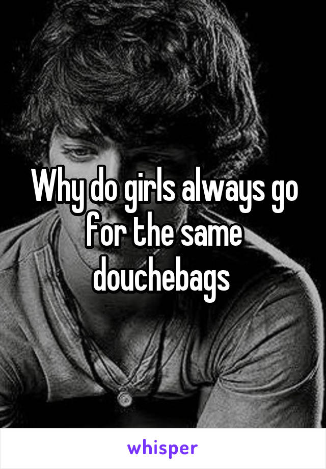 Why do girls always go for the same douchebags 