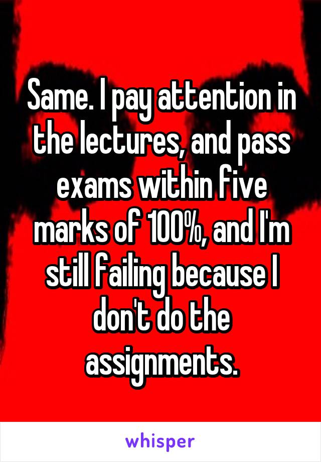 Same. I pay attention in the lectures, and pass exams within five marks of 100%, and I'm still failing because I don't do the assignments.