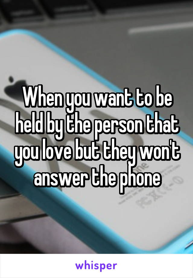 When you want to be held by the person that you love but they won't answer the phone