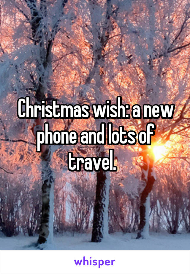 Christmas wish: a new phone and lots of travel.  