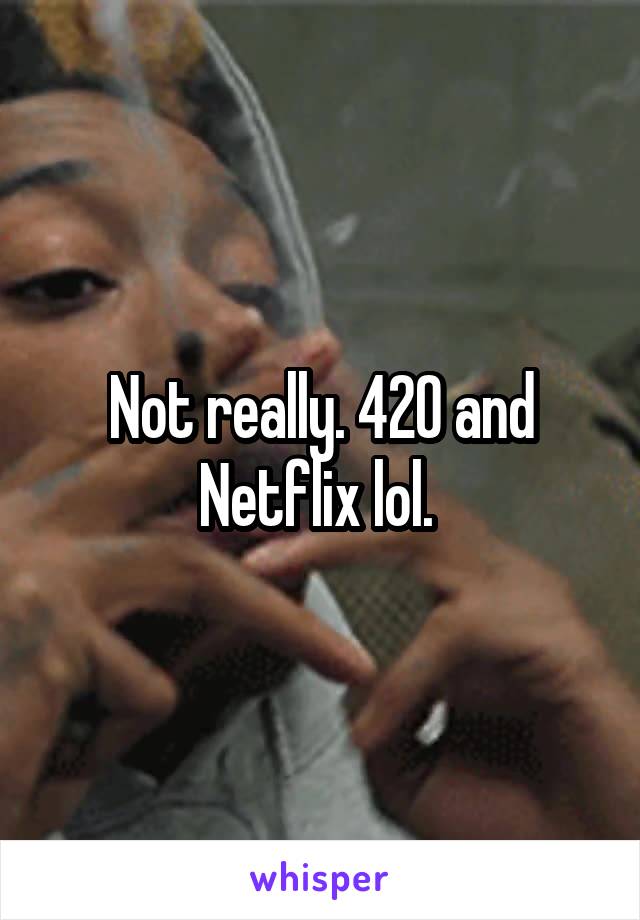 Not really. 420 and Netflix lol. 