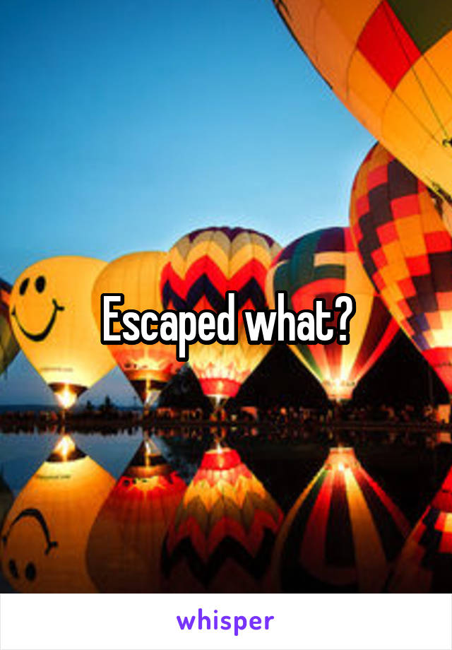 Escaped what?