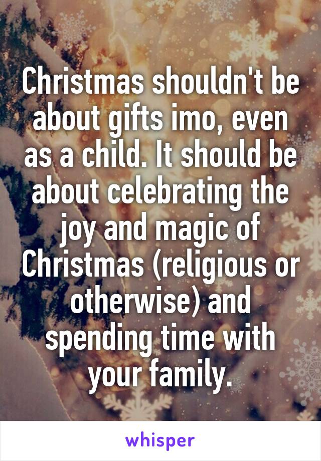 Christmas shouldn't be about gifts imo, even as a child. It should be about celebrating the joy and magic of Christmas (religious or otherwise) and spending time with your family.