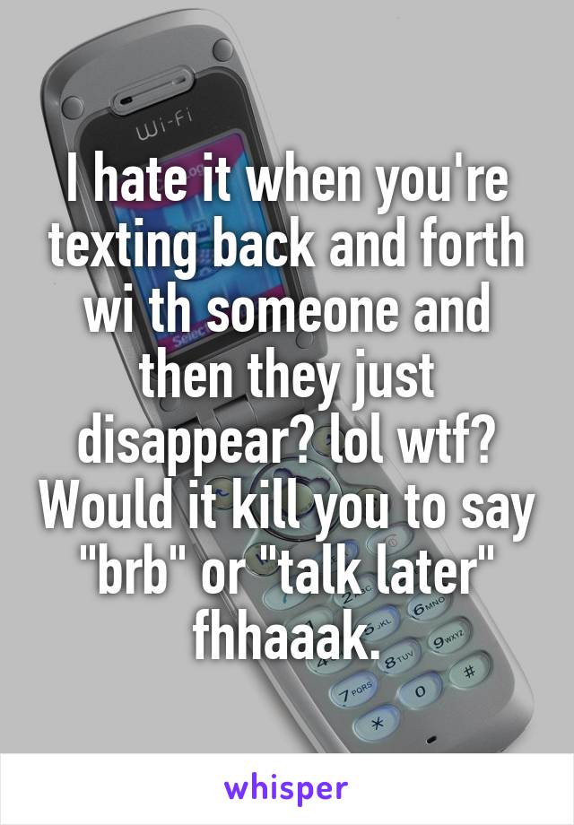 I hate it when you're texting back and forth wi th someone and then they just disappear? lol wtf? Would it kill you to say "brb" or "talk later" fhhaaak.