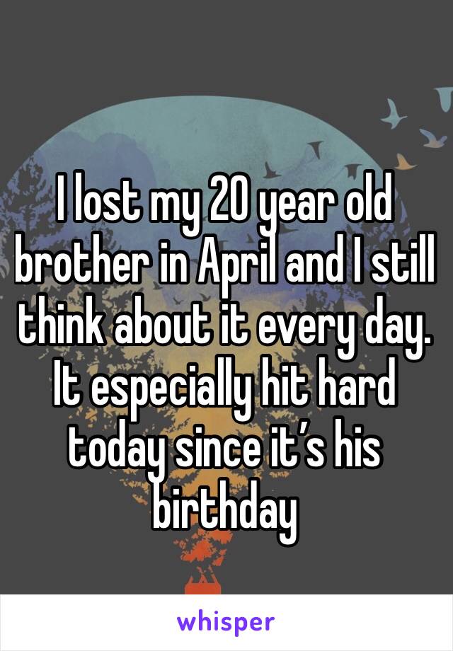 I lost my 20 year old brother in April and I still think about it every day. It especially hit hard today since it’s his birthday 