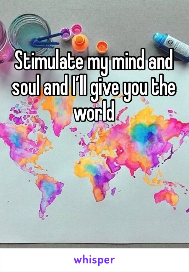 Stimulate my mind and soul and I’ll give you the world 