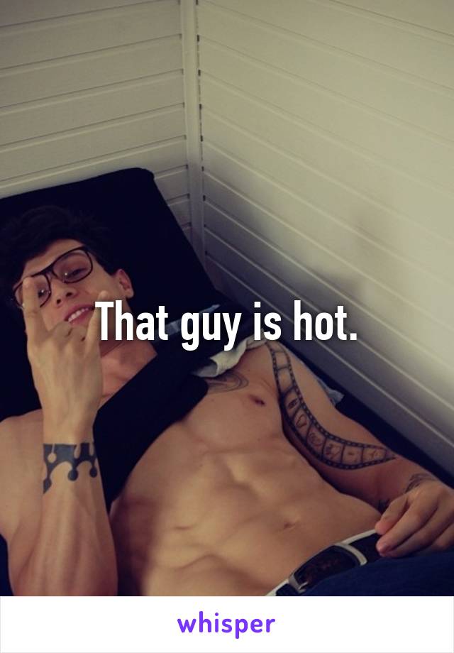 That guy is hot.