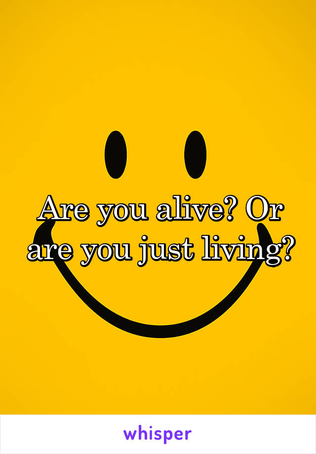 Are you alive? Or are you just living?