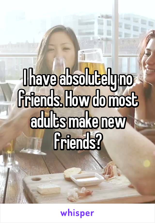 I have absolutely no friends. How do most adults make new friends?