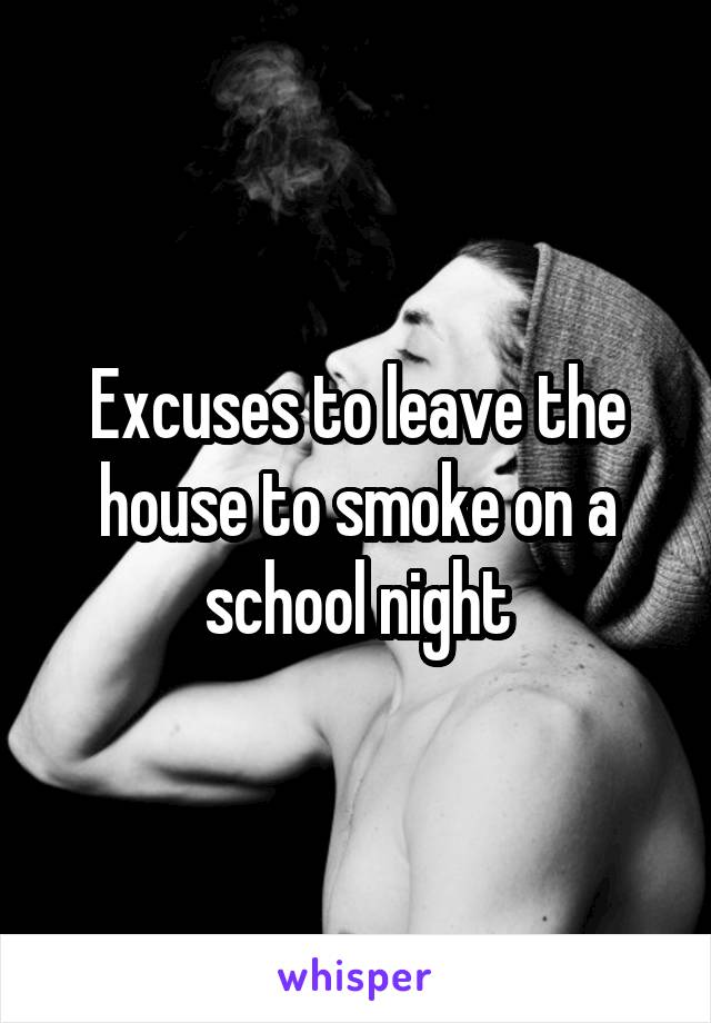 Excuses to leave the house to smoke on a school night