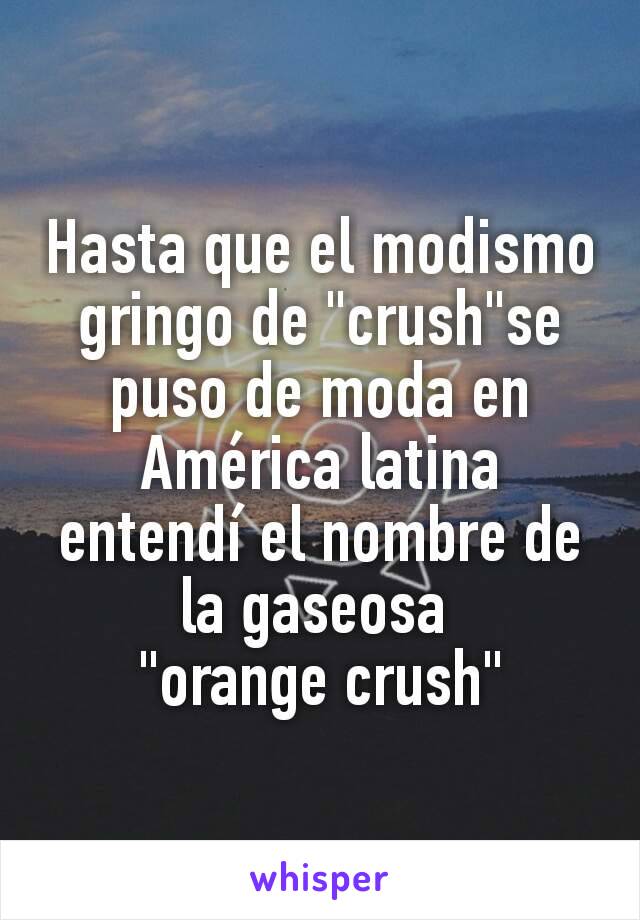 Hasta que el modismo gringo de "crush"se puso de moda en América latina entendí el nombre de la gaseosa 
"orange crush"