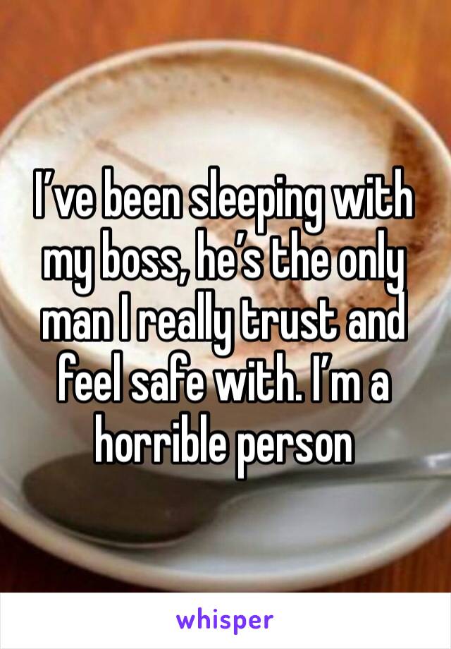 I’ve been sleeping with my boss, he’s the only man I really trust and feel safe with. I’m a horrible person 