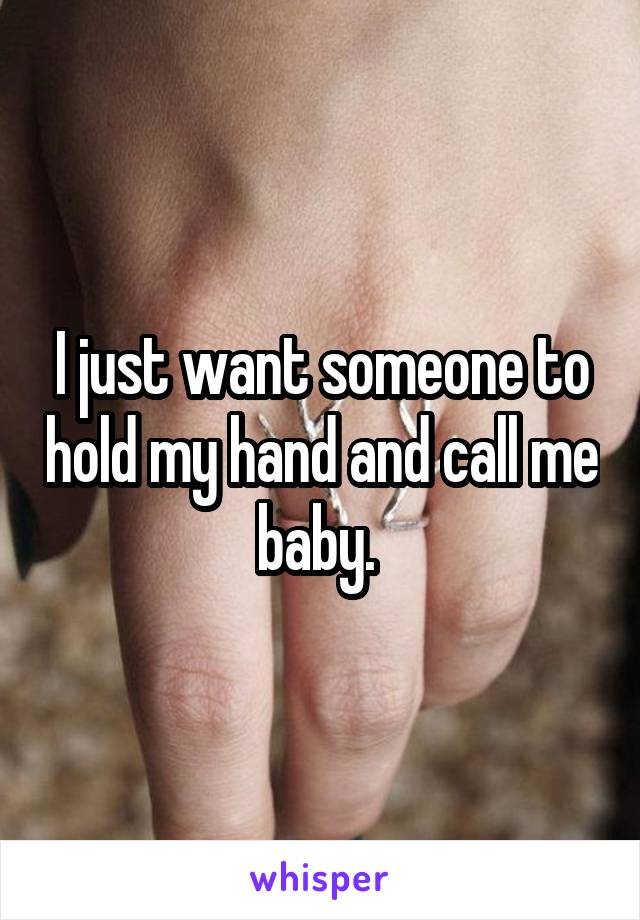 I just want someone to hold my hand and call me baby. 