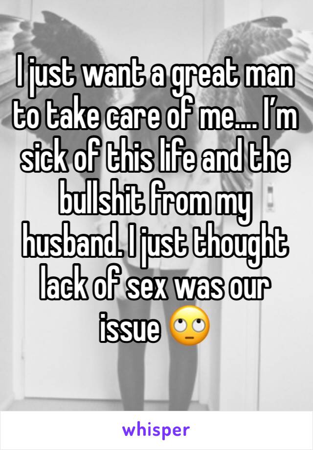 I just want a great man to take care of me.... I’m sick of this life and the bullshit from my husband. I just thought lack of sex was our issue 🙄
