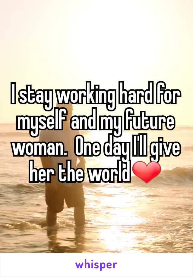 I stay working hard for myself and my future woman.  One day I'll give her the world❤