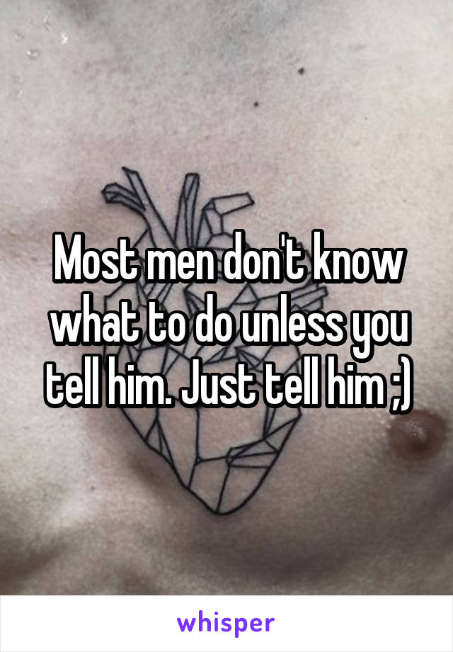 Most men don't know what to do unless you tell him. Just tell him ;)