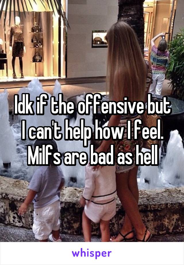 Idk if the offensive but I can't help how I feel. Milfs are bad as hell