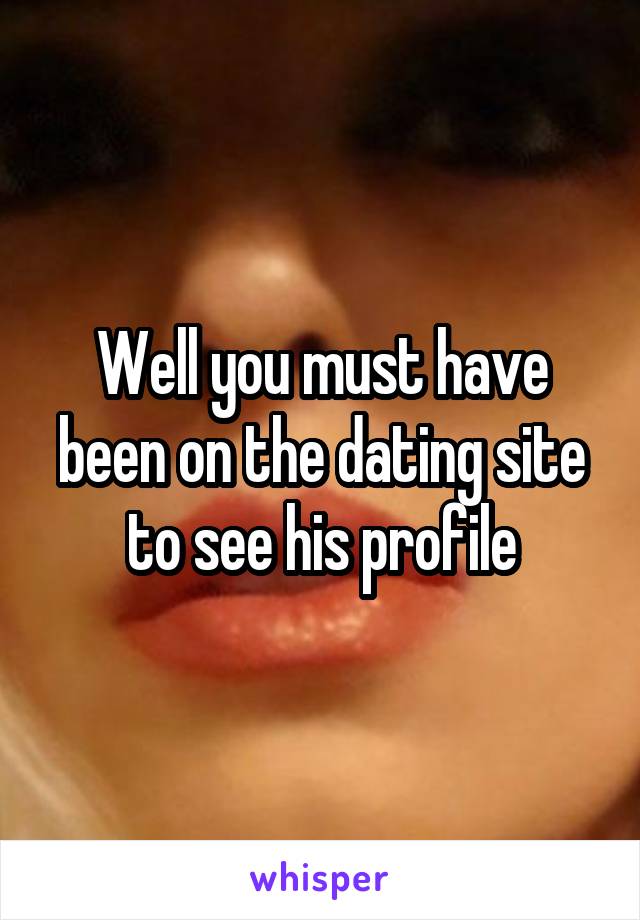 Well you must have been on the dating site to see his profile
