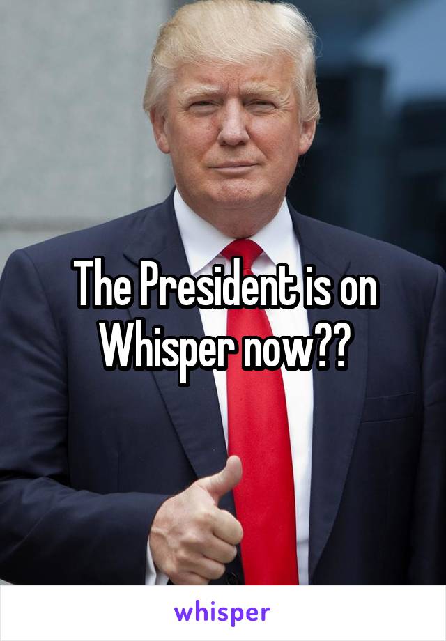 The President is on Whisper now??