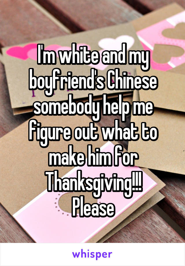 I'm white and my boyfriend's Chinese somebody help me figure out what to make him for Thanksgiving!!!
Please