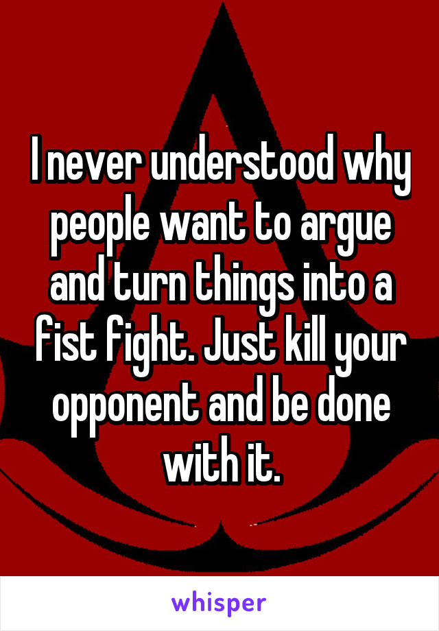 I never understood why people want to argue and turn things into a fist fight. Just kill your opponent and be done with it.