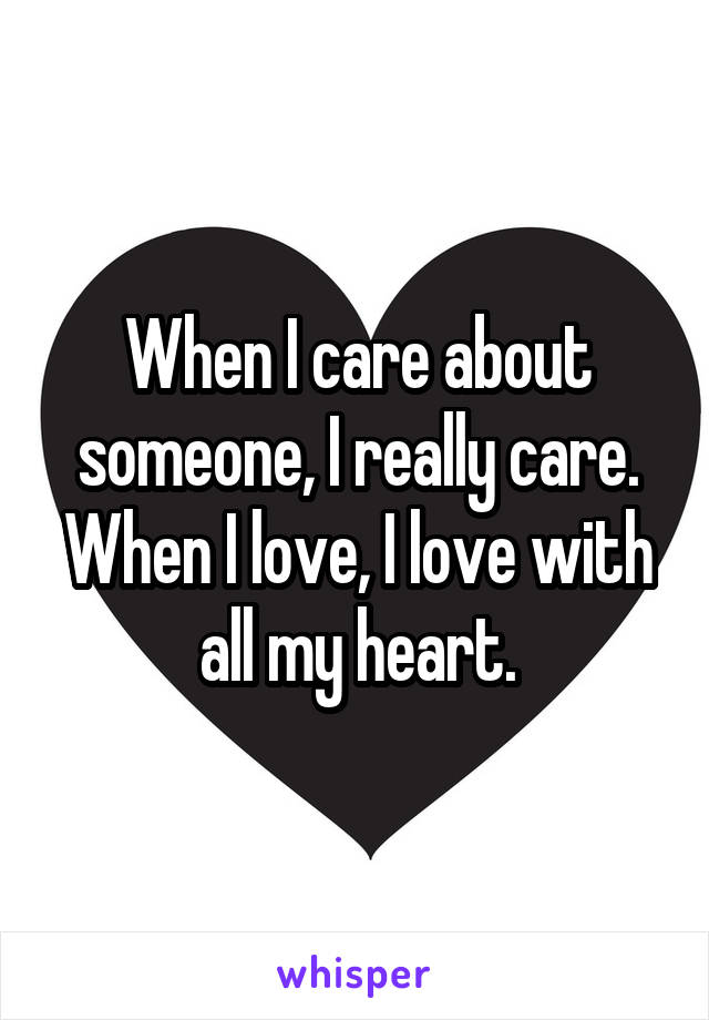 When I care about someone, I really care. When I love, I love with all my heart.