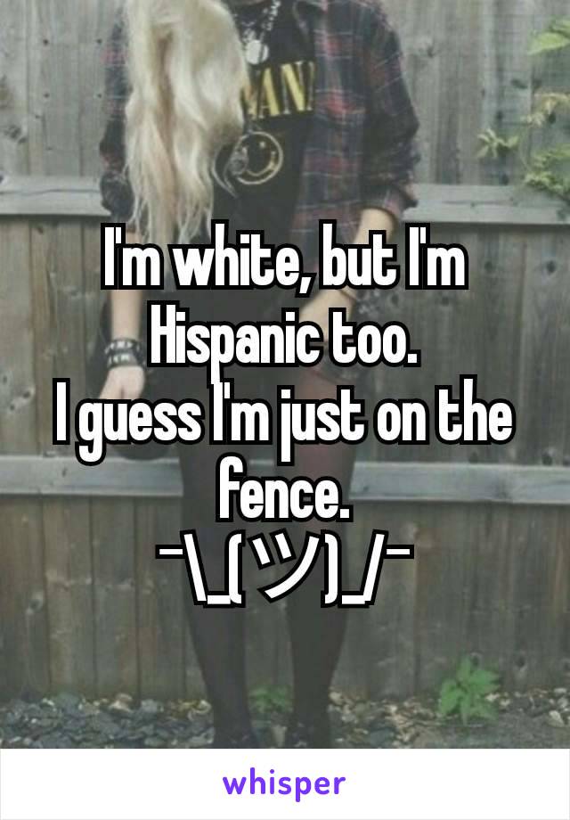 I'm white, but I'm Hispanic too.
I guess I'm just on the fence.
¯\_(ツ)_/¯