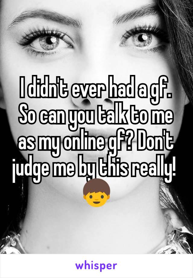 I didn't ever had a gf. So can you talk to me as my online gf? Don't judge me by this really! 
👦