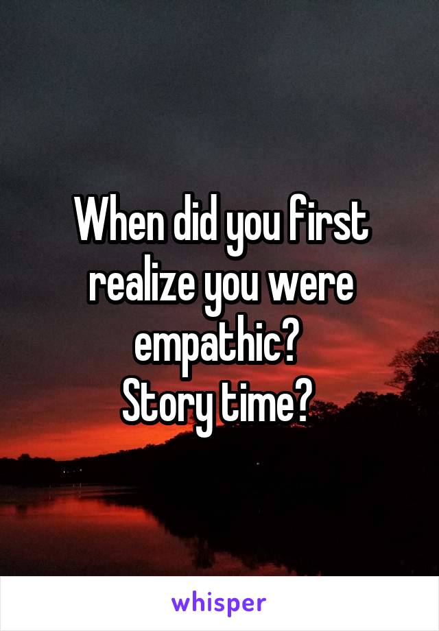 When did you first realize you were empathic? 
Story time? 