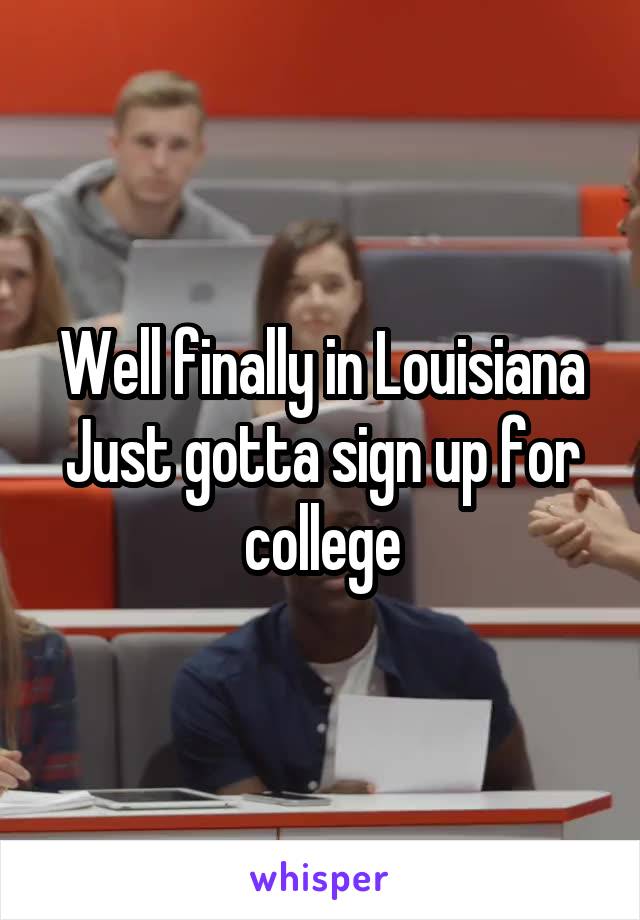 Well finally in Louisiana
Just gotta sign up for college