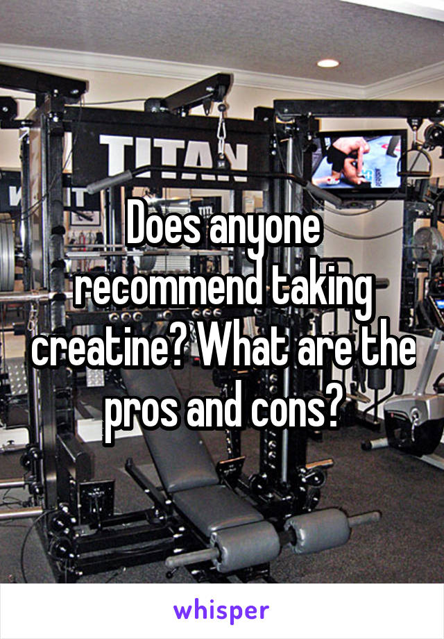 Does anyone recommend taking creatine? What are the pros and cons?