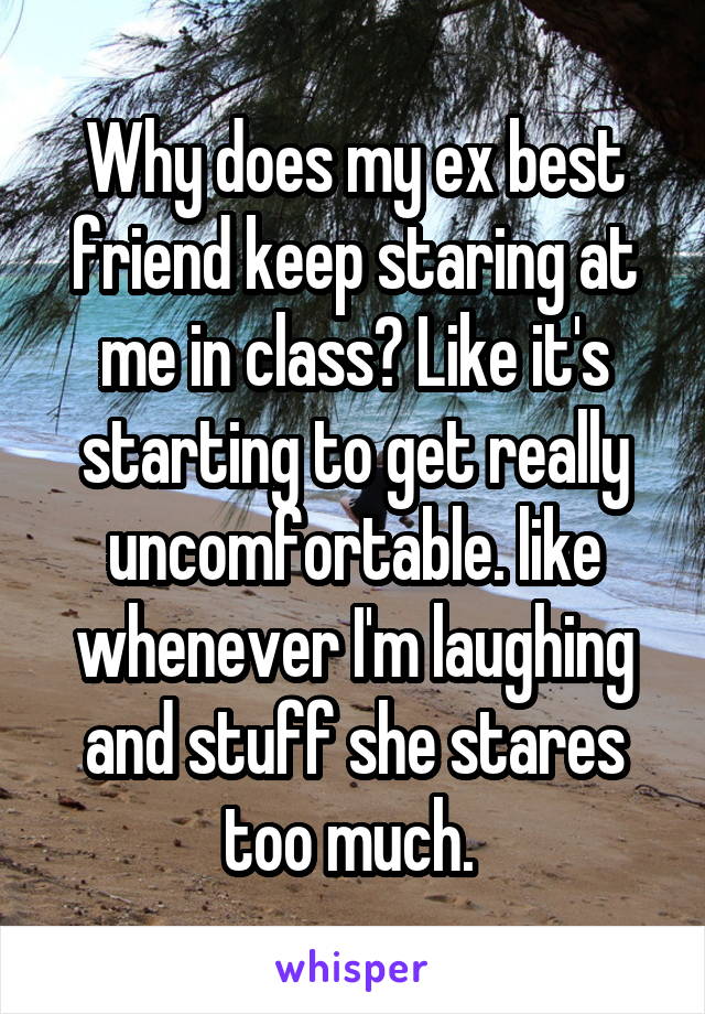 Why does my ex best friend keep staring at me in class? Like it's starting to get really uncomfortable. like whenever I'm laughing and stuff she stares too much. 