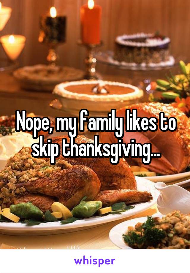 Nope, my family likes to skip thanksgiving...