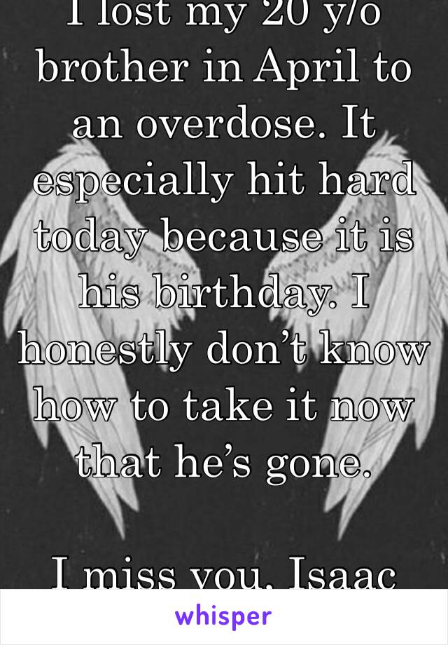 I lost my 20 y/o brother in April to an overdose. It especially hit hard today because it is his birthday. I honestly don’t know how to take it now that he’s gone. 

I miss you, Isaac