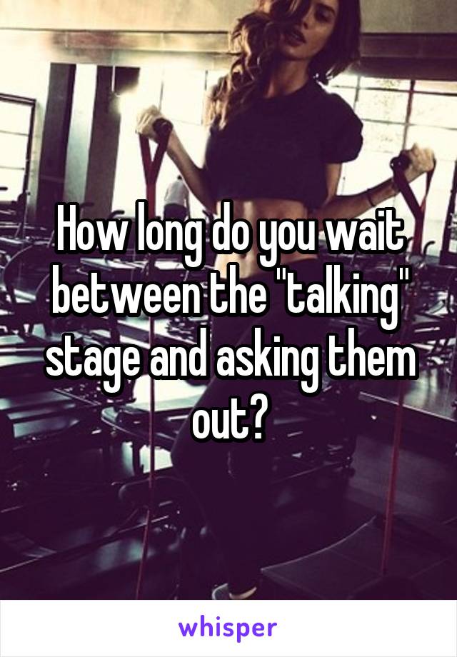 How long do you wait between the "talking" stage and asking them out?