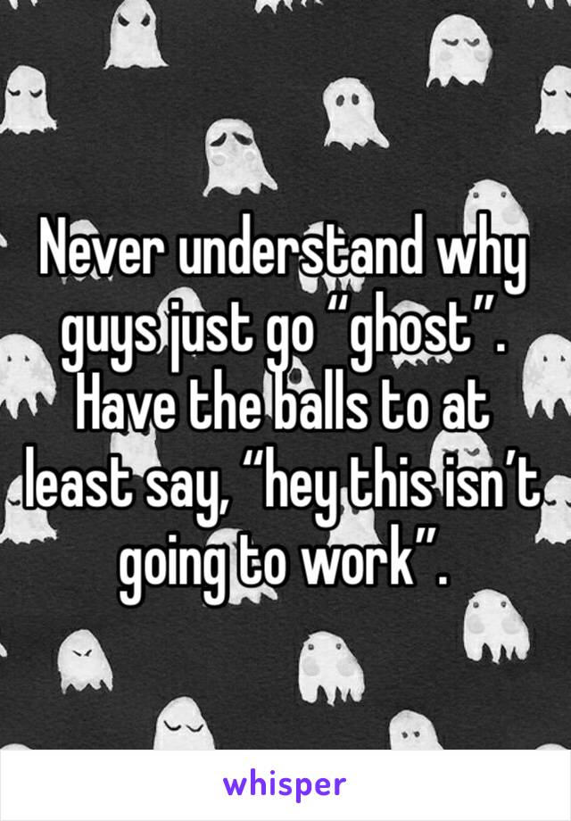 Never understand why guys just go “ghost”. Have the balls to at least say, “hey this isn’t going to work”. 