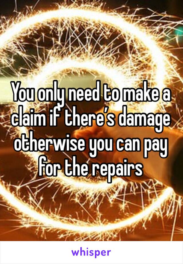 You only need to make a claim if there’s damage otherwise you can pay for the repairs