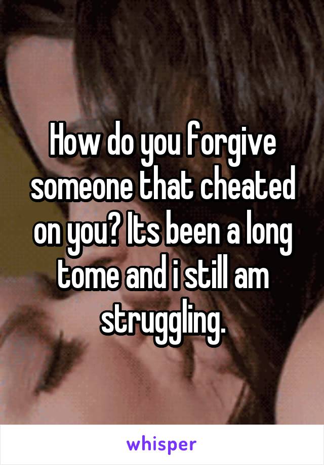 How do you forgive someone that cheated on you? Its been a long tome and i still am struggling.