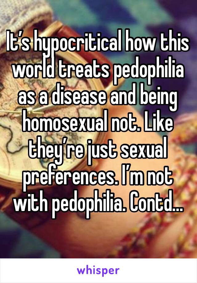 It’s hypocritical how this world treats pedophilia as a disease and being homosexual not. Like they’re just sexual preferences. I’m not with pedophilia. Contd...