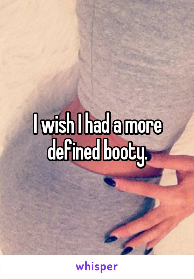 I wish I had a more defined booty.