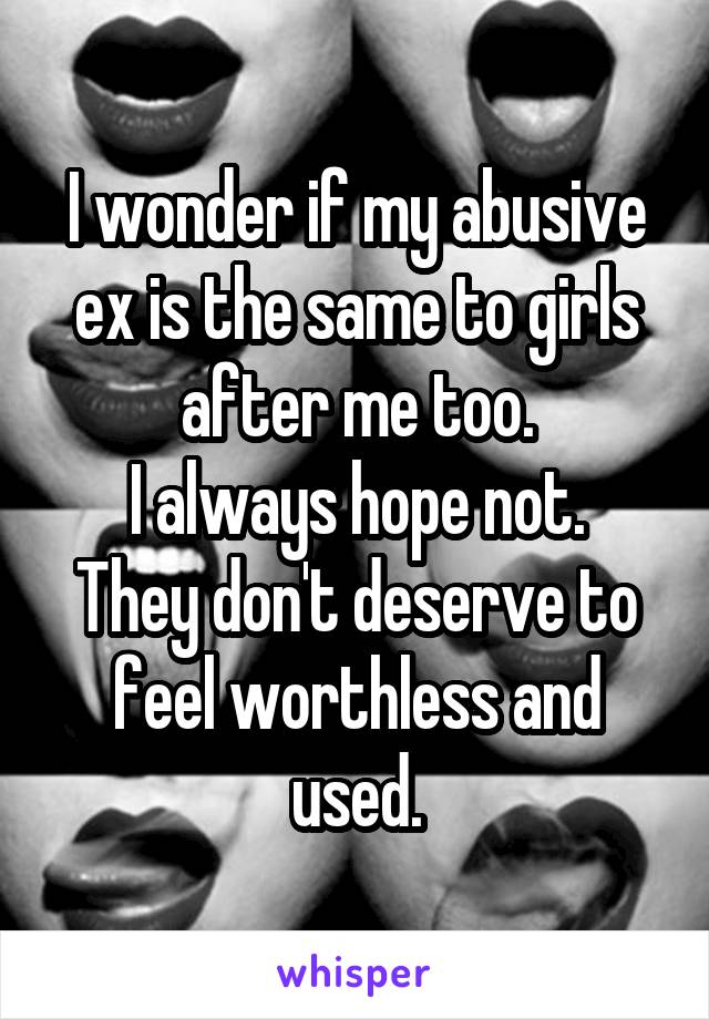 I wonder if my abusive ex is the same to girls after me too.
I always hope not. They don't deserve to feel worthless and used.