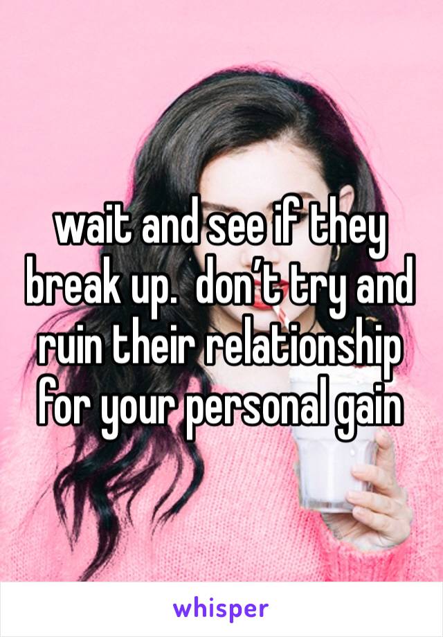 wait and see if they break up.  don’t try and ruin their relationship for your personal gain 