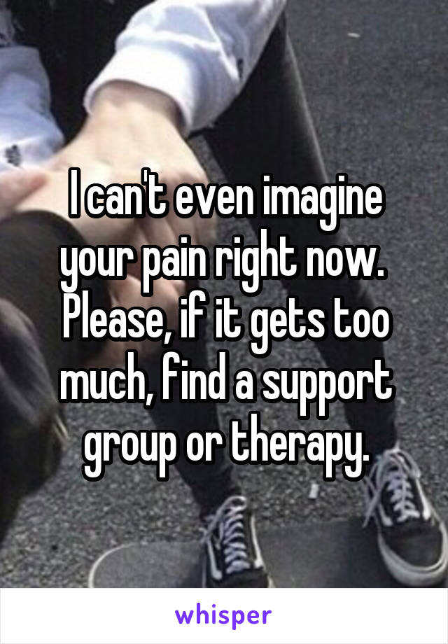 I can't even imagine your pain right now.  Please, if it gets too much, find a support group or therapy.